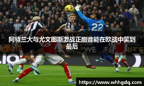 阿特兰大与尤文图斯激战正酣谁能在欧战中笑到最后