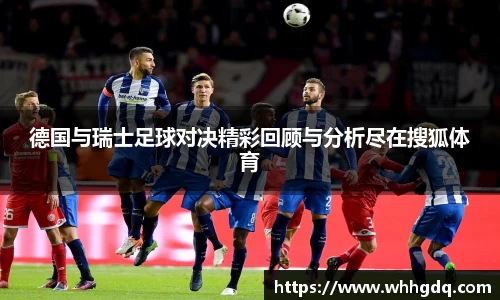 德国与瑞士足球对决精彩回顾与分析尽在搜狐体育