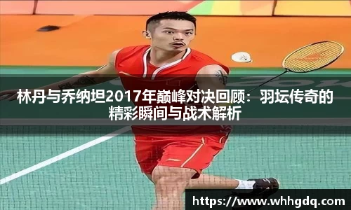 林丹与乔纳坦2017年巅峰对决回顾：羽坛传奇的精彩瞬间与战术解析
